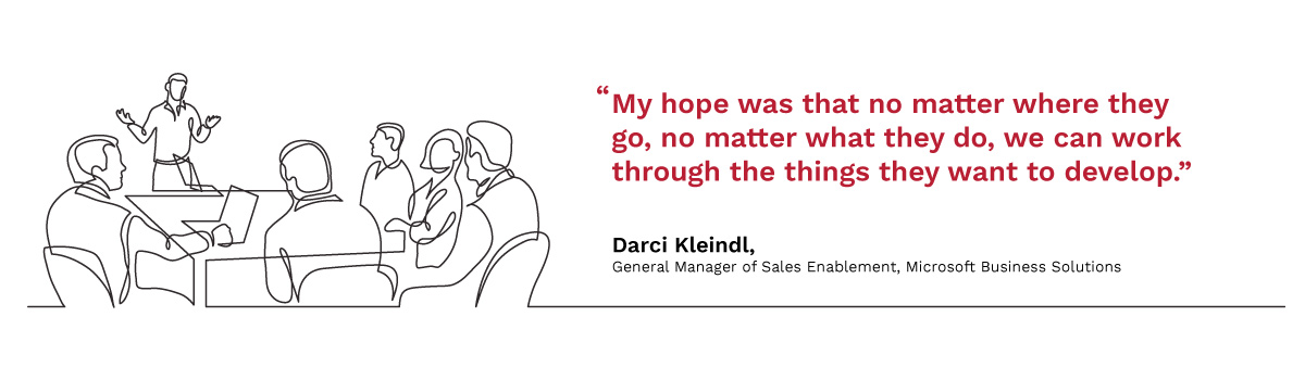 My hope was that no matter where they go, no matter what they do, we can work through the things they want to develop. Darci Kleindl, General Manager of Sales Enablement, Microsoft Business Solutions